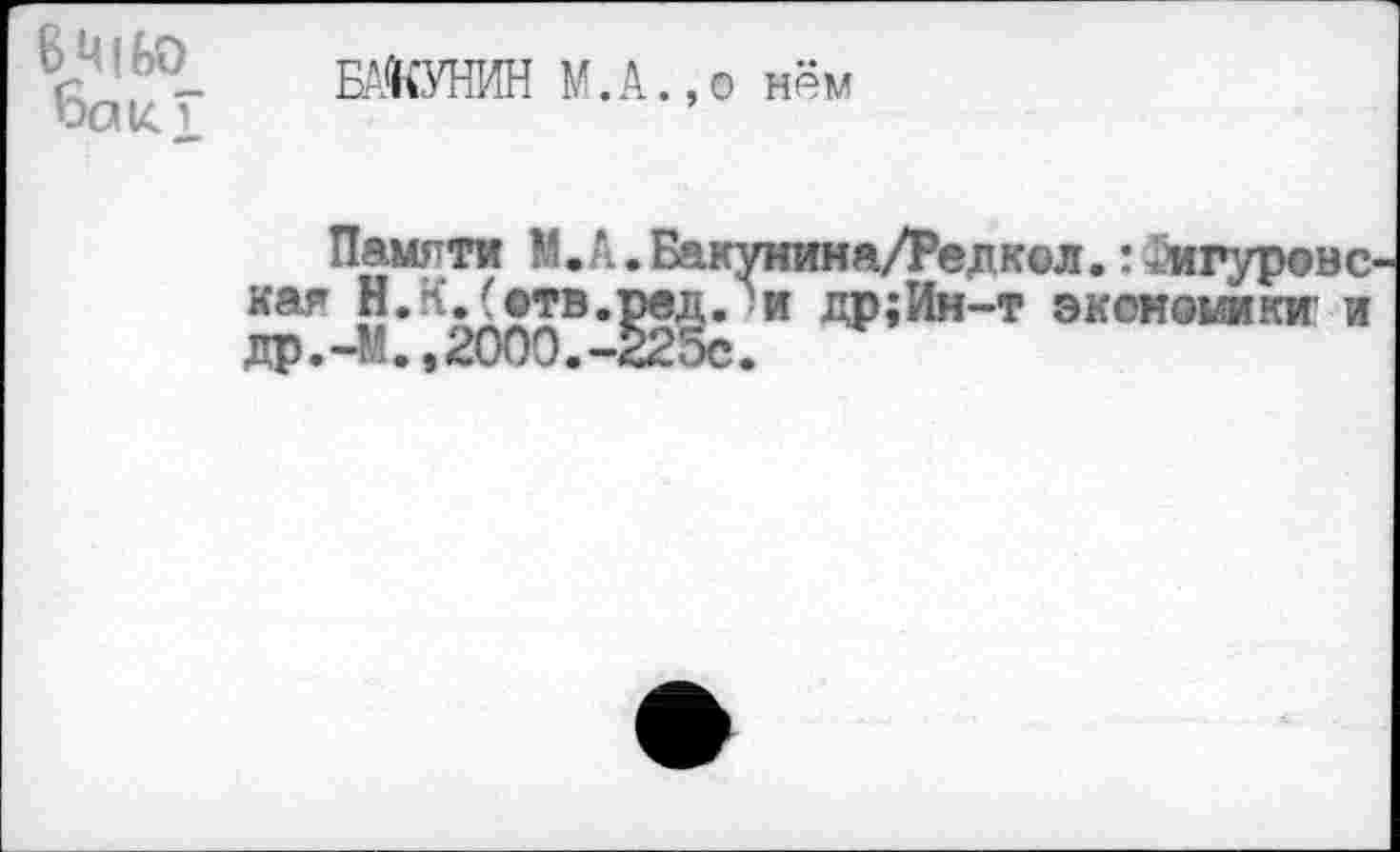 ﻿fcMlfeO бак."
БАКУНИН М.А.,0 нём
Памяти М.А.Бакунина/Редкол.тдигуровс кая Н.К.(©тв.ред. и др;Ин-т экономики' и др.-М.,2000.-225с.